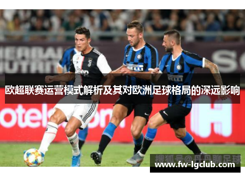 欧超联赛运营模式解析及其对欧洲足球格局的深远影响 欧超联赛运营模式解析及其对欧洲足球格局的深远影响