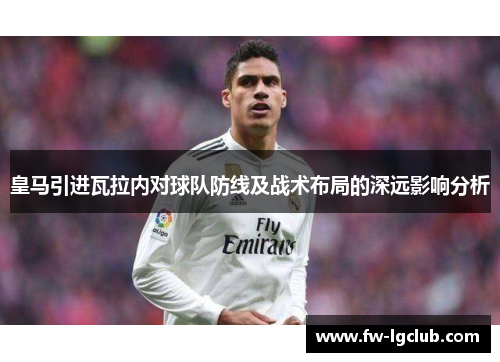 皇马引进瓦拉内对球队防线及战术布局的深远影响分析