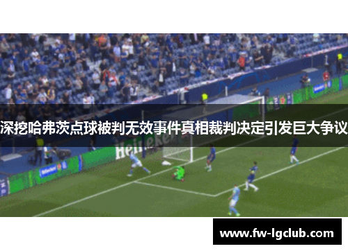 深挖哈弗茨点球被判无效事件真相裁判决定引发巨大争议
