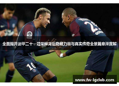 全面揭开法甲二十一冠荣耀背后隐藏力量与真实传奇全景篇章深度解
