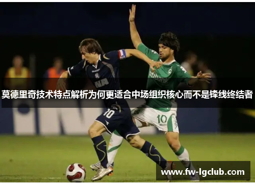 莫德里奇技术特点解析为何更适合中场组织核心而不是锋线终结者