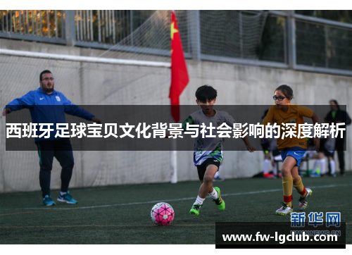 西班牙足球宝贝文化背景与社会影响的深度解析
