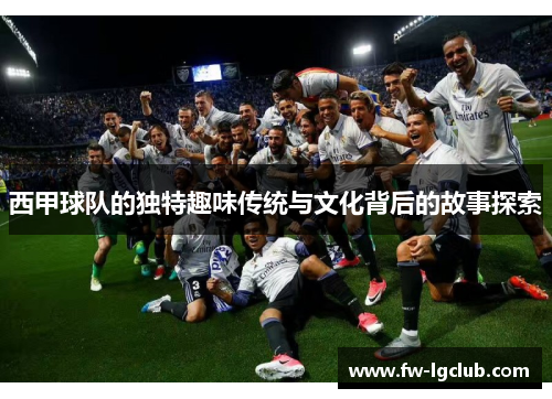 西甲球队的独特趣味传统与文化背后的故事探索