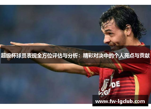 超级杯球员表现全方位评估与分析：精彩对决中的个人亮点与贡献