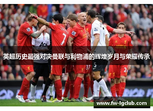 英超历史最强对决曼联与利物浦的辉煌岁月与荣耀传承