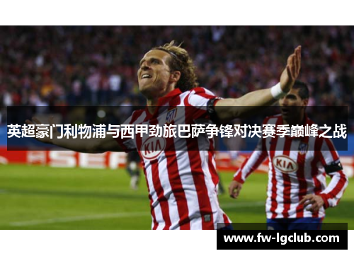 英超豪门利物浦与西甲劲旅巴萨争锋对决赛季巅峰之战