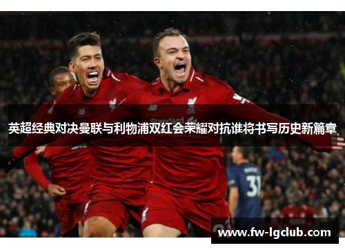 英超经典对决曼联与利物浦双红会荣耀对抗谁将书写历史新篇章