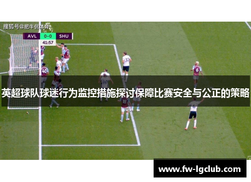 英超球队球迷行为监控措施探讨保障比赛安全与公正的策略