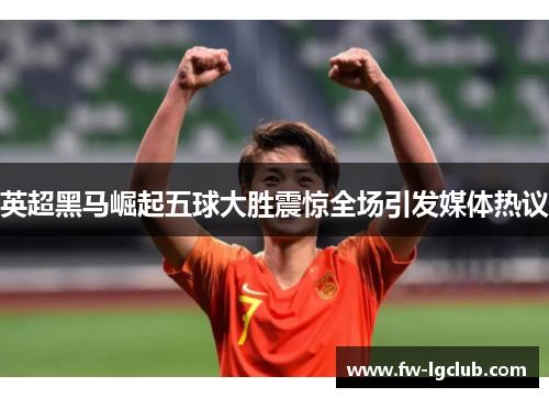 英超黑马崛起五球大胜震惊全场引发媒体热议 英超黑马崛起五球大胜震惊全场引发媒体热议