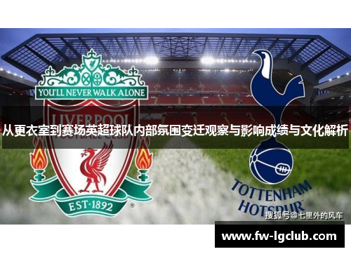 从更衣室到赛场英超球队内部氛围变迁观察与影响成绩与文化解析 从更衣室到赛场英超球队内部氛围变迁观察与影响成绩与文化解析