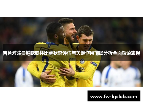 吉鲁对阵曼城欧联杯比赛状态评估与关键作用前瞻分析全面解读表现