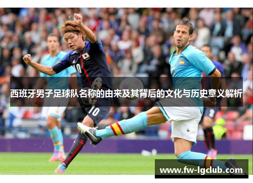 西班牙男子足球队名称的由来及其背后的文化与历史意义解析 西班牙男子足球队名称的由来及其背后的文化与历史意义解析