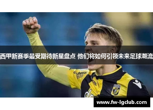 西甲新赛季最受期待新星盘点 他们将如何引领未来足球潮流 西甲新赛季最受期待新星盘点 他们将如何引领未来足球潮流