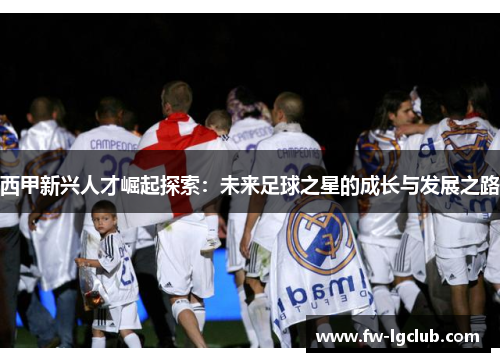 西甲新兴人才崛起探索：未来足球之星的成长与发展之路