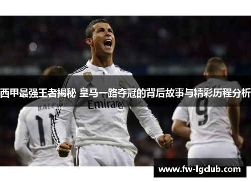 西甲最强王者揭秘 皇马一路夺冠的背后故事与精彩历程分析
