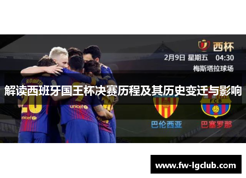解读西班牙国王杯决赛历程及其历史变迁与影响 解读西班牙国王杯决赛历程及其历史变迁与影响