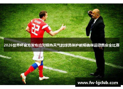 2026世界杯官方发布应对极热天气的球员保护新规确保运动员安全比赛