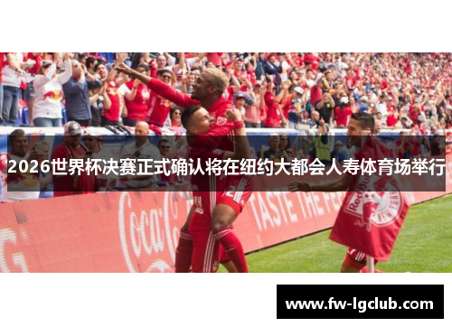2026世界杯决赛正式确认将在纽约大都会人寿体育场举行
