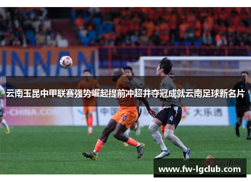 云南玉昆中甲联赛强势崛起提前冲超并夺冠成就云南足球新名片 云南玉昆中甲联赛强势崛起提前冲超并夺冠成就云南足球新名片