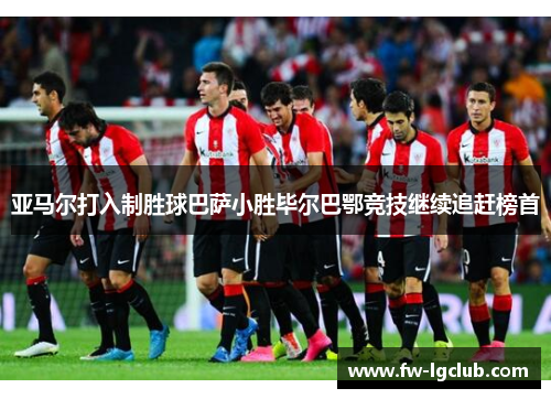 亚马尔打入制胜球巴萨小胜毕尔巴鄂竞技继续追赶榜首 亚马尔打入制胜球巴萨小胜毕尔巴鄂竞技继续追赶榜首