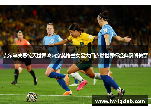克尔半决赛惊天世界波洞穿英格兰女足大门点燃世界杯经典瞬间传奇