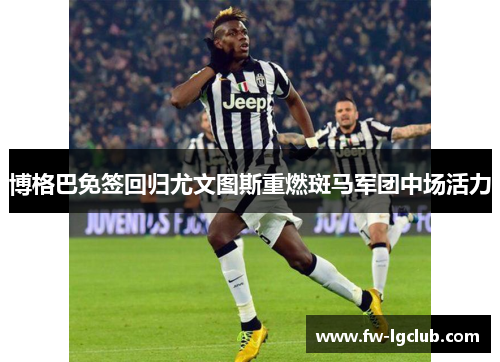 博格巴免签回归尤文图斯重燃斑马军团中场活力
