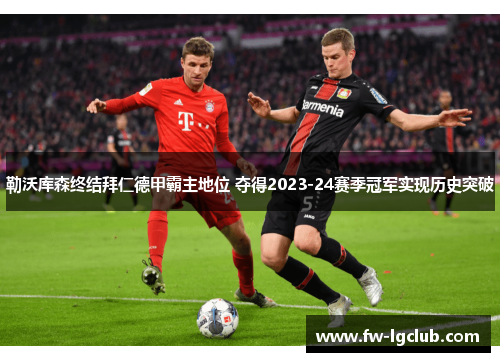 勒沃库森终结拜仁德甲霸主地位 夺得2023-24赛季冠军实现历史突破