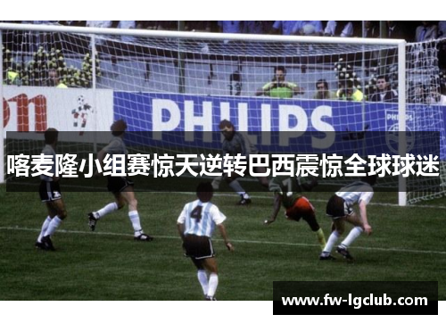 喀麦隆小组赛惊天逆转巴西震惊全球球迷