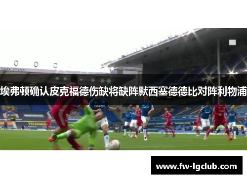 埃弗顿确认皮克福德伤缺将缺阵默西塞德德比对阵利物浦