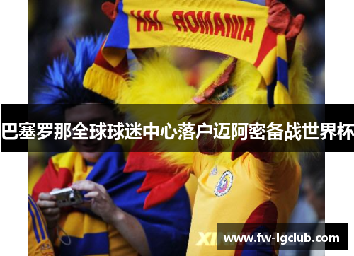 巴塞罗那全球球迷中心落户迈阿密备战世界杯 巴塞罗那全球球迷中心落户迈阿密备战世界杯