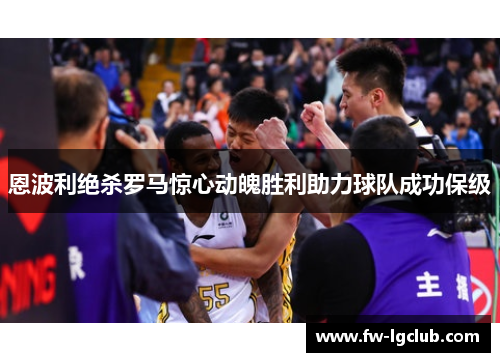 恩波利绝杀罗马惊心动魄胜利助力球队成功保级 恩波利绝杀罗马惊心动魄胜利助力球队成功保级