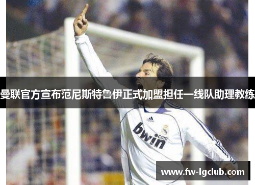 曼联官方宣布范尼斯特鲁伊正式加盟担任一线队助理教练 曼联官方宣布范尼斯特鲁伊正式加盟担任一线队助理教练