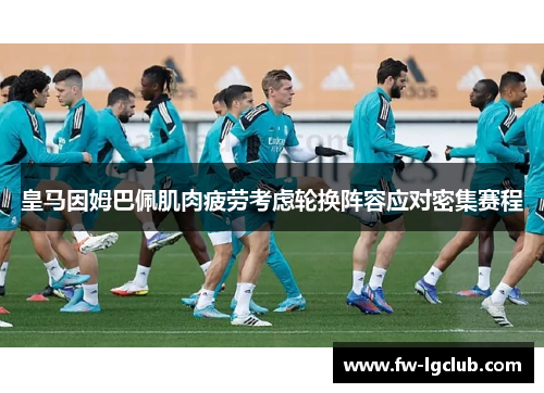 皇马因姆巴佩肌肉疲劳考虑轮换阵容应对密集赛程 皇马因姆巴佩肌肉疲劳考虑轮换阵容应对密集赛程