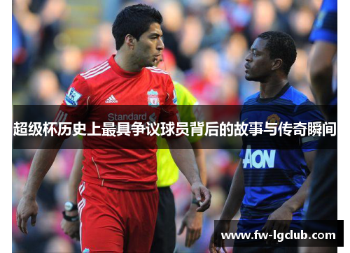 超级杯历史上最具争议球员背后的故事与传奇瞬间