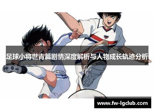 足球小将世青篇剧情深度解析与人物成长轨迹分析