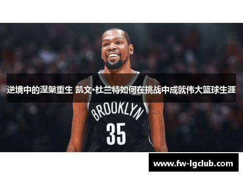 逆境中的涅槃重生 凯文·杜兰特如何在挑战中成就伟大篮球生涯