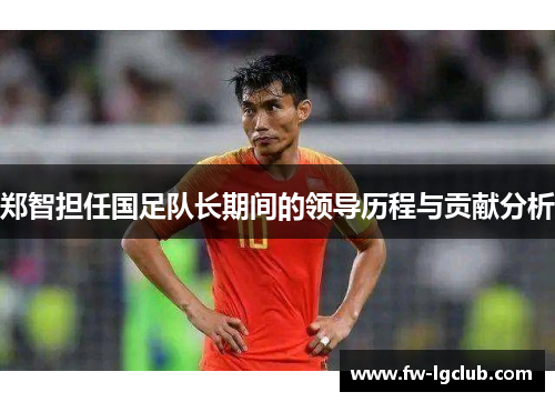 郑智担任国足队长期间的领导历程与贡献分析