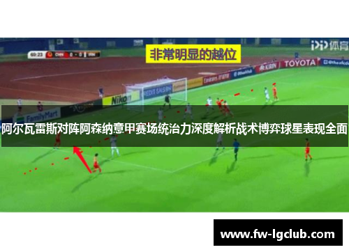 阿尔瓦雷斯对阵阿森纳意甲赛场统治力深度解析战术博弈球星表现全面