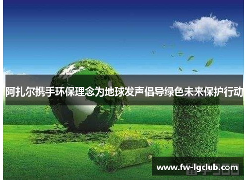 阿扎尔携手环保理念为地球发声倡导绿色未来保护行动