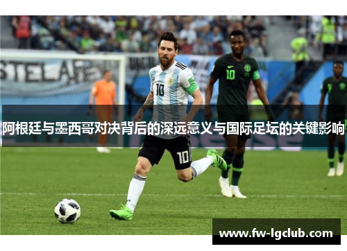 阿根廷与墨西哥对决背后的深远意义与国际足坛的关键影响