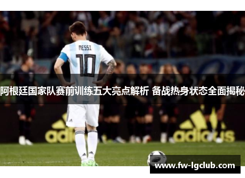 阿根廷国家队赛前训练五大亮点解析 备战热身状态全面揭秘 阿根廷国家队赛前训练五大亮点解析 备战热身状态全面揭秘