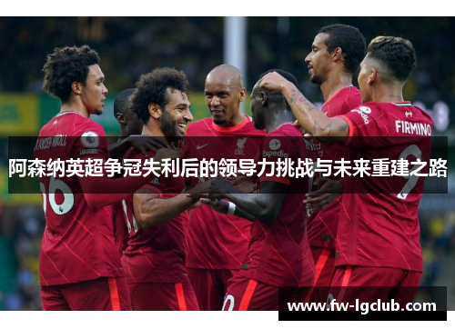 阿森纳英超争冠失利后的领导力挑战与未来重建之路