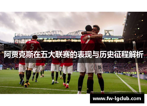 阿贾克斯在五大联赛的表现与历史征程解析 阿贾克斯在五大联赛的表现与历史征程解析