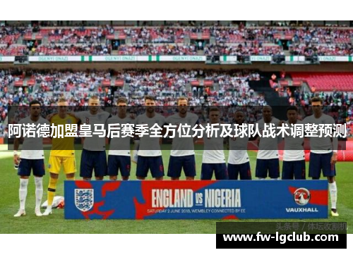 阿诺德加盟皇马后赛季全方位分析及球队战术调整预测 阿诺德加盟皇马后赛季全方位分析及球队战术调整预测
