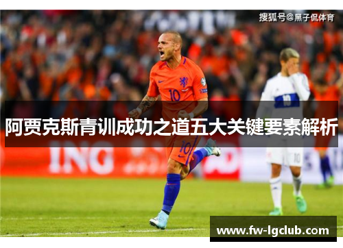 阿贾克斯青训成功之道五大关键要素解析 阿贾克斯青训成功之道五大关键要素解析