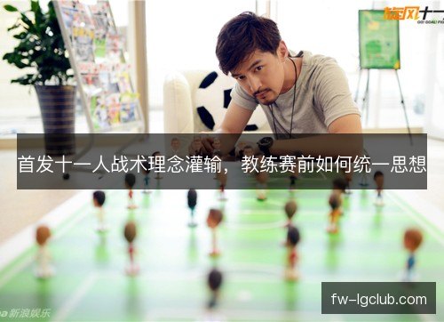 首发十一人战术理念灌输,教练赛前如何统一思想 首发十一人战术理念灌输,教练赛前如何统一思想