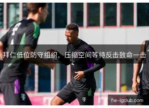 拜仁低位防守组织,压缩空间等待反击致命一击 拜仁低位防守组织,压缩空间等待反击致命一击