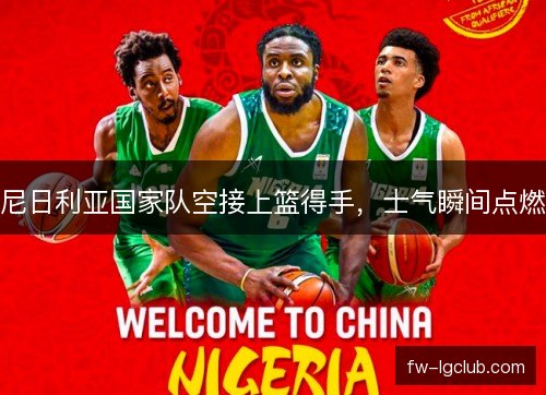 尼日利亚国家队空接上篮得手,士气瞬间点燃 尼日利亚国家队空接上篮得手,士气瞬间点燃